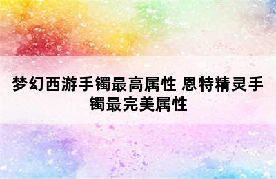 梦幻西游手镯最高属性 恩特精灵手镯最完美属性